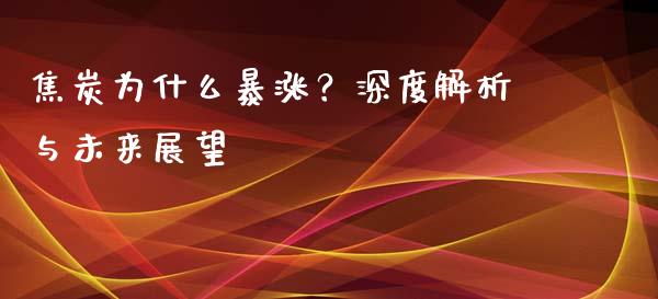 焦炭为什么暴涨？深度解析与未来展望_https://cj002.lansai.wang_期货问答_第1张