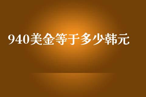 940美金等于多少韩元_https://cj002.lansai.wang_财经问答_第1张