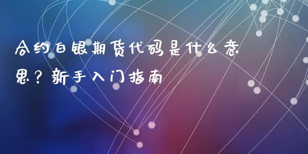 合约白银期货代码是什么意思？新手入门指南_https://cj002.lansai.wang_金融问答_第1张