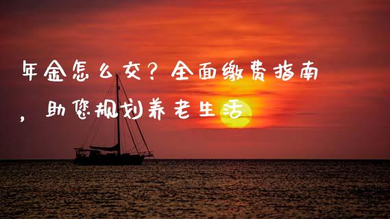 年金怎么交？全面缴费指南，助您规划养老生活_https://cj002.lansai.wang_保险问答_第1张
