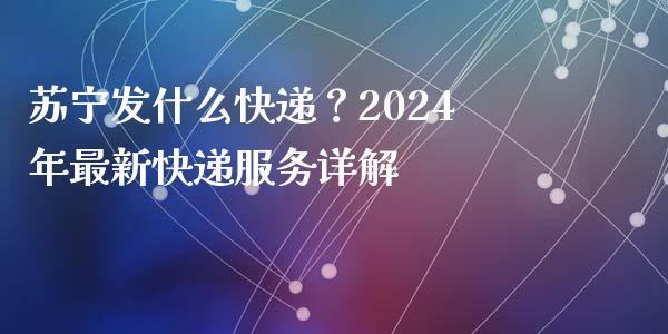 苏宁发什么快递？2024年最新快递服务详解_https://cj002.lansai.wang_保险问答_第1张