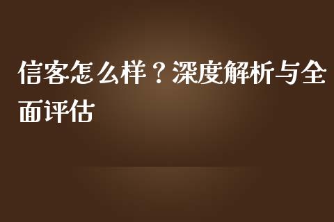 信客怎么样？深度解析与全面评估_https://cj002.lansai.wang_期货问答_第1张