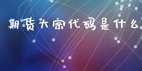 期货大宗代码是什么_股市问答_第1张_财经百问网 期货大宗代码是什么_https://cj002.lansai.wang_股市问答_第1张