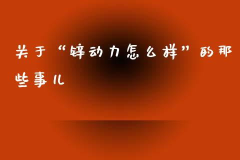 关于“锌动力怎么样”的那些事儿_https://cj002.lansai.wang_金融问答_第1张
