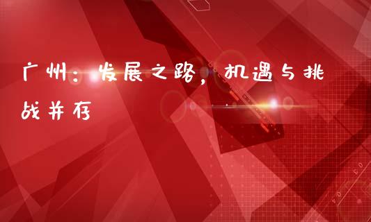 广州：发展之路，机遇与挑战并存_https://cj002.lansai.wang_金融问答_第1张