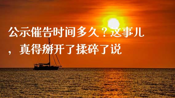 公示催告时间多久？这事儿，真得掰开了揉碎了说_https://cj002.lansai.wang_期货问答_第1张