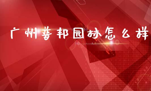 广州普邦园林怎么样_https://cj002.lansai.wang_保险问答_第1张