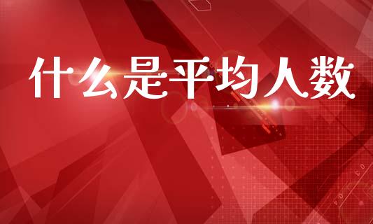 什么是平均人数_https://cj002.lansai.wang_会计问答_第1张