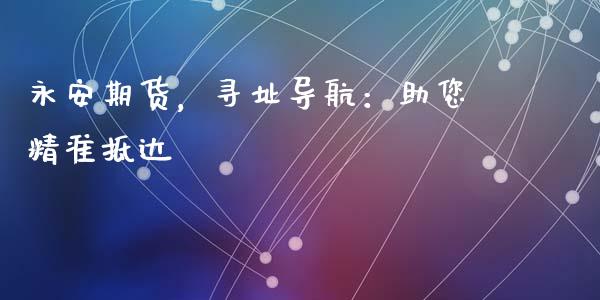永安期货，寻址导航：助您精准抵达_https://cj002.lansai.wang_会计问答_第1张