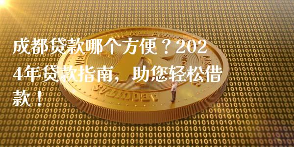 成都贷款哪个方便？2024年贷款指南，助您轻松借款！_https://cj002.lansai.wang_保险问答_第1张