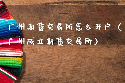 广州期货交易所怎么开户（广州成立期货交易所）_https://cj002.lansai.wang_会计问答_第1张