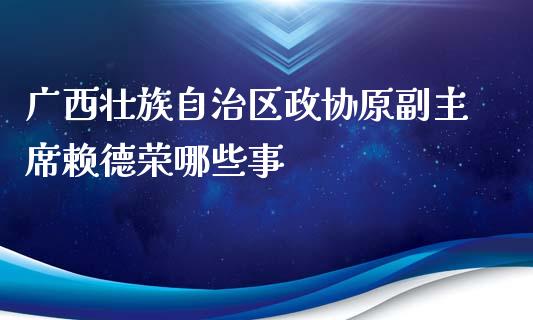 广西壮族自治区政协原副主席赖德荣哪些事_https://cj002.lansai.wang_理财问答_第1张