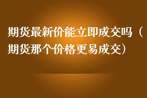 期货最新价能立即成交吗（期货那个价格更易成交）_https://cj002.lansai.wang_财经百问_第1张