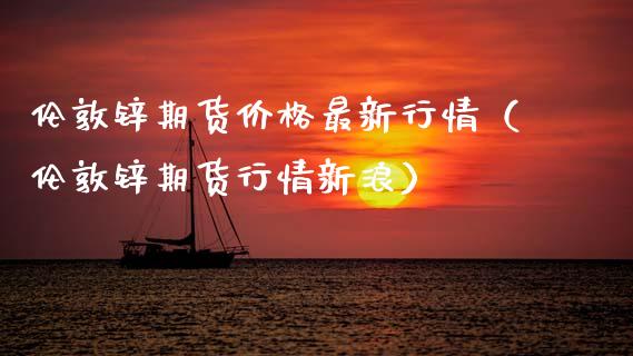 伦敦锌期货价格最新行情（伦敦锌期货行情新浪）_https://cj002.lansai.wang_保险问答_第1张