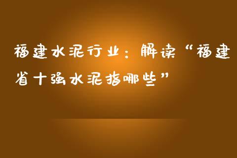 福建水泥行业：解读“福建省十强水泥指哪些”_https://cj002.lansai.wang_金融问答_第1张