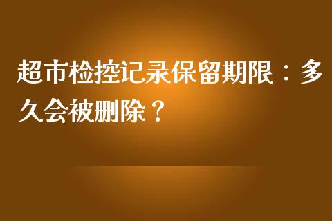超市检控记录保留期限：多久会被删除？_https://cj002.lansai.wang_期货问答_第1张