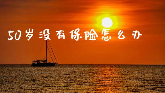 50岁没有保险怎么办_https://cj002.lansai.wang_保险问答_第1张