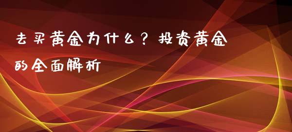 去买黄金为什么？投资黄金的全面解析_https://cj002.lansai.wang_保险问答_第1张