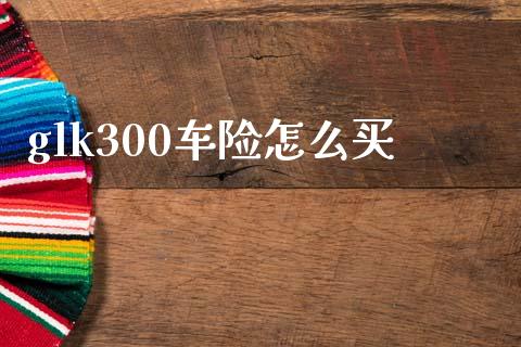 glk300车险怎么买_https://cj002.lansai.wang_保险问答_第1张