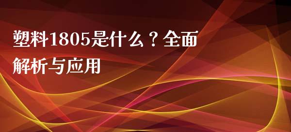 塑料1805是什么？全面解析与应用_https://cj002.lansai.wang_股市问答_第1张