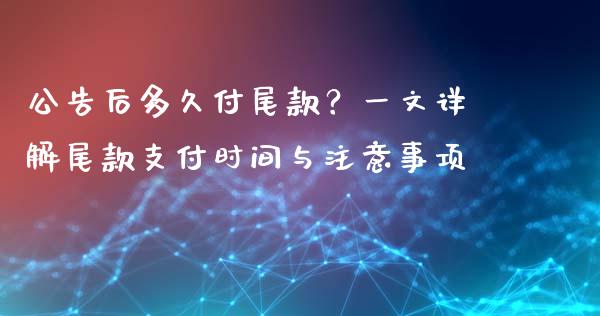 公告后多久付尾款？一文详解尾款支付时间与注意事项_https://cj002.lansai.wang_财经百问_第1张