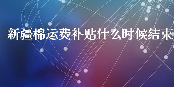 新疆棉运费补贴什么时候结束_https://cj002.lansai.wang_期货问答_第1张