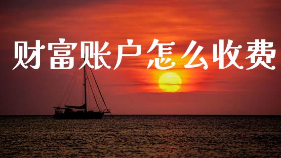 财富账户怎么收费_https://cj002.lansai.wang_金融问答_第1张