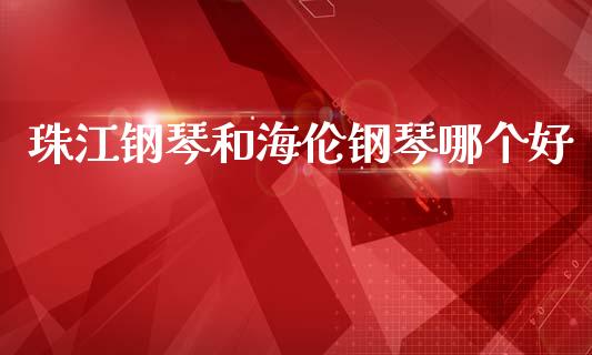 珠江钢琴和海伦钢琴哪个好_https://cj002.lansai.wang_股市问答_第1张