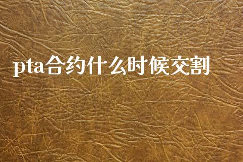 pta合约什么时候交割_https://cj002.lansai.wang_理财问答_第1张