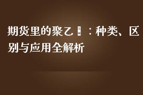 期货里的聚乙烯:种类、区别与应用全解析_会计问答_第1张_财经百问网 期货里的聚乙烯:种类、区别与应用全解析_https://cj002.lansai.wang_会计问答_第1张