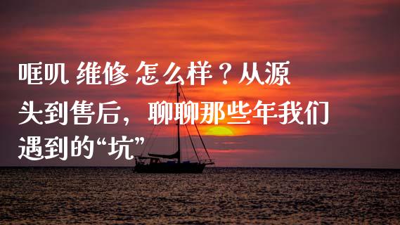 哐叽 维修 怎么样？从源头到售后，聊聊那些年我们遇到的“坑”_https://cj002.lansai.wang_期货问答_第1张