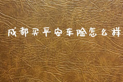 成都买平安车险怎么样_https://cj002.lansai.wang_保险问答_第1张