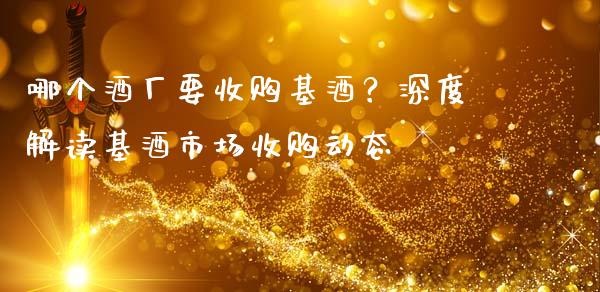 哪个酒厂要收购基酒？深度解读基酒市场收购动态_https://cj002.lansai.wang_理财问答_第1张