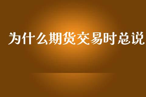 为什么期货交易时总说_https://cj002.lansai.wang_财经问答_第1张