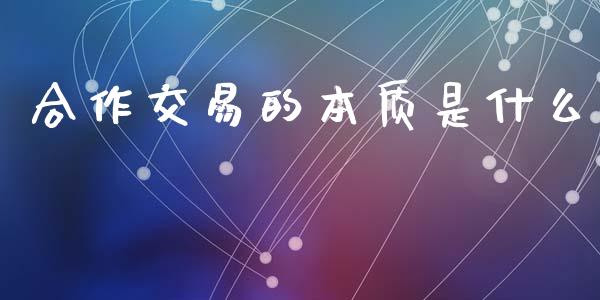 合作交易的本质是什么_https://cj002.lansai.wang_期货问答_第1张