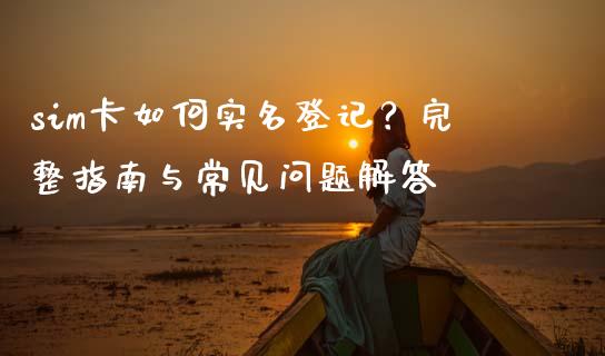 sim卡如何实名登记?完整指南与常见问题解答_保险问答_第1张_财经百问网 sim卡如何实名登记?完整指南与常见问题解答_https://cj002.lansai.wang_保险问答_第1张