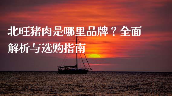 北旺猪肉是哪里品牌？全面解析与选购指南_https://cj002.lansai.wang_会计问答_第1张