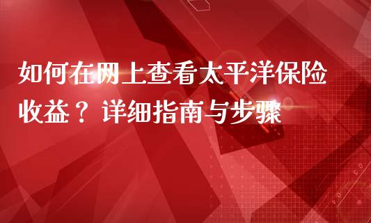 如何在网上查看太平洋保险收益？ 详细指南与步骤_https://cj002.lansai.wang_财经问答_第1张