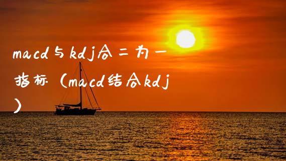 macd与kdj合二为一指标（macd结合kdj）_https://cj002.lansai.wang_财经问答_第1张