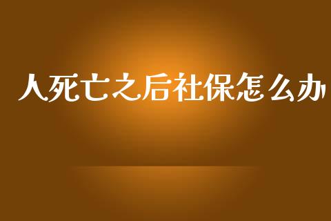 人死亡之后社保怎么办_https://cj002.lansai.wang_保险问答_第1张