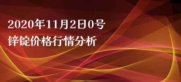 2020年11月2日0号锌锭价格行情分析_https://cj002.lansai.wang_金融问答_第1张