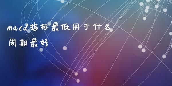 macd指标最低用于什么周期最好_https://cj002.lansai.wang_股市问答_第1张