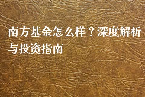 南方基金怎么样？深度解析与投资指南_https://cj002.lansai.wang_理财问答_第1张