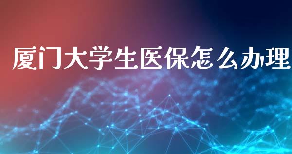 厦门大学生医保怎么办理_https://cj002.lansai.wang_保险问答_第1张