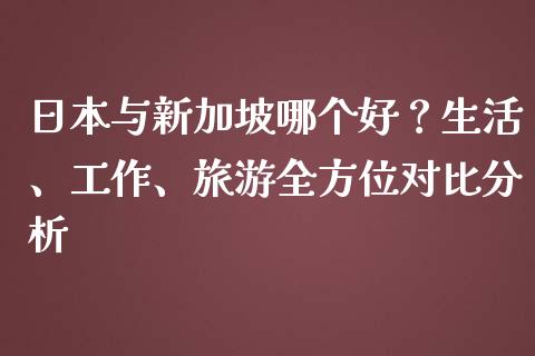 日本与新加坡哪个好？生活、工作、旅游全方位对比分析_https://cj002.lansai.wang_金融问答_第1张