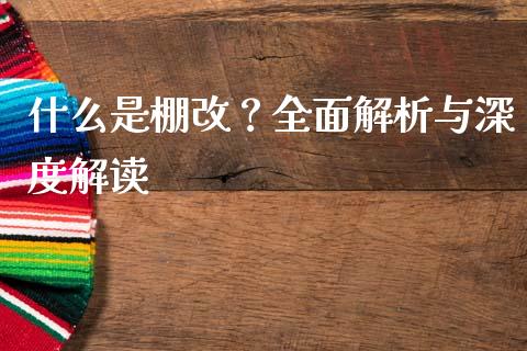 什么是棚改？全面解析与深度解读_https://cj002.lansai.wang_财经百问_第1张