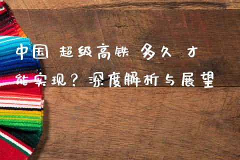 中国 超级高铁 多久 才能实现？深度解析与展望_https://cj002.lansai.wang_财经百问_第1张