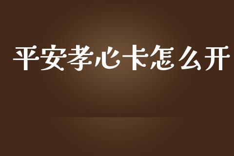 平安孝心卡怎么开_https://cj002.lansai.wang_保险问答_第1张
