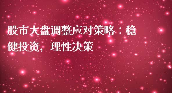 股市大盘调整应对策略：稳健投资，理性决策_https://cj002.lansai.wang_期货问答_第1张