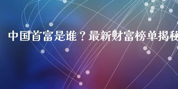 中国首富是谁？最新财富榜单揭秘_https://cj002.lansai.wang_期货问答_第1张